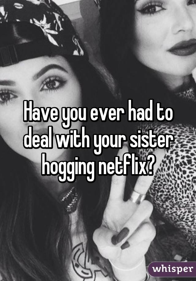 Have you ever had to deal with your sister hogging netflix?