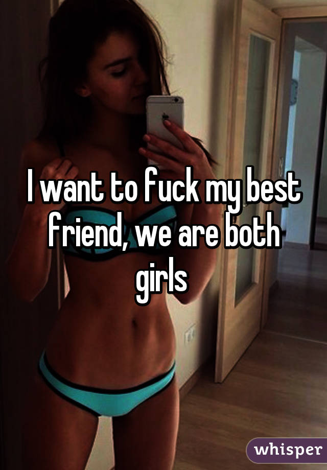 I want to fuck my best friend, we are both girls 