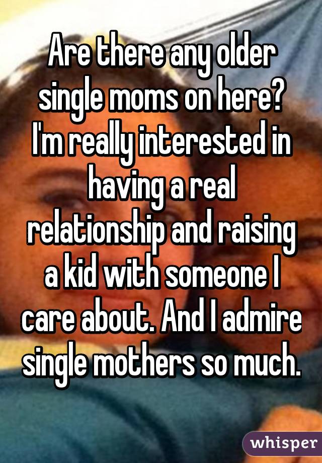 Are there any older single moms on here? I'm really interested in having a real relationship and raising a kid with someone I care about. And I admire single mothers so much. 