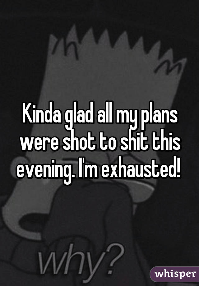 Kinda glad all my plans were shot to shit this evening. I'm exhausted! 