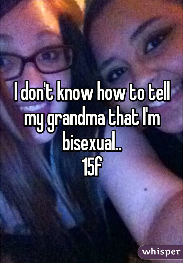 I don't know how to tell my grandma that I'm bisexual..
15f