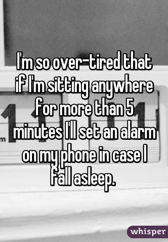 I'm so over-tired that if I'm sitting anywhere for more than 5 minutes I'll set an alarm on my phone in case I fall asleep. 