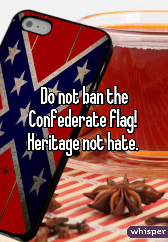 Do not ban the Confederate flag! 
Heritage not hate. 