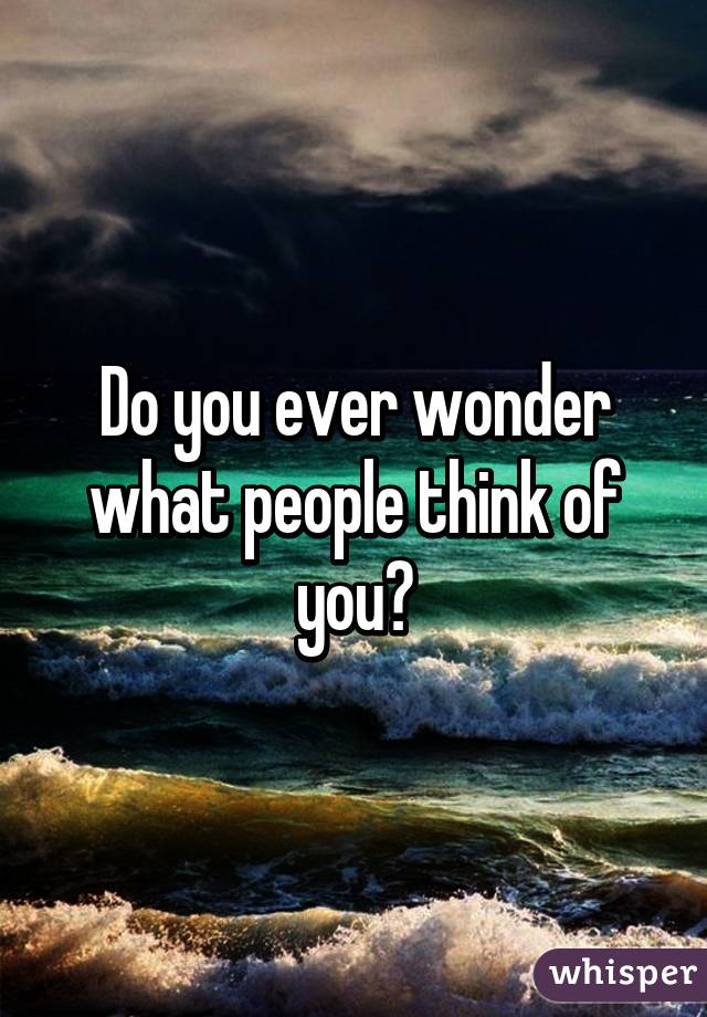 Do you ever wonder what people think of you?