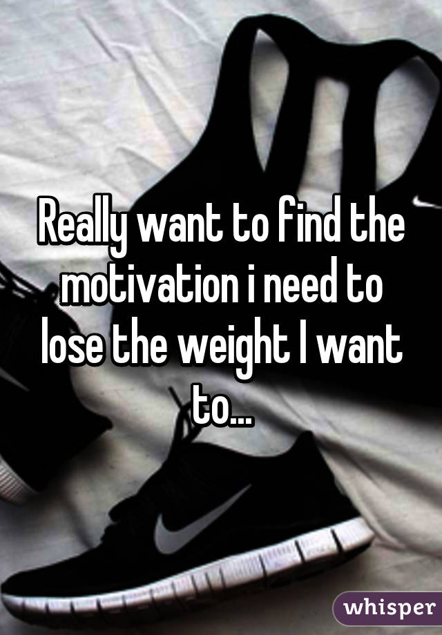 Really want to find the motivation i need to lose the weight I want to...