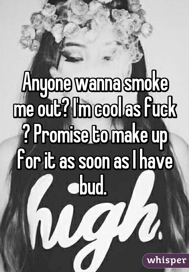 Anyone wanna smoke me out? I'm cool as fuck 👌 Promise to make up for it as soon as I have bud. 