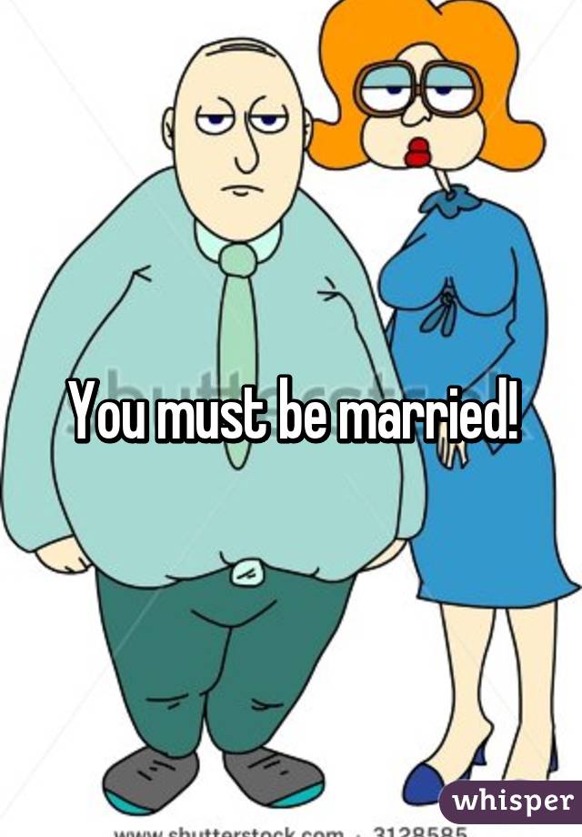 You must be married!