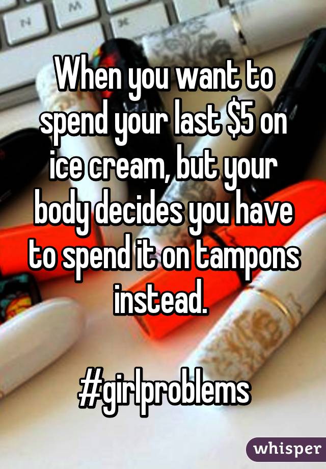 When you want to spend your last $5 on ice cream, but your body decides you have to spend it on tampons instead. 

#girlproblems