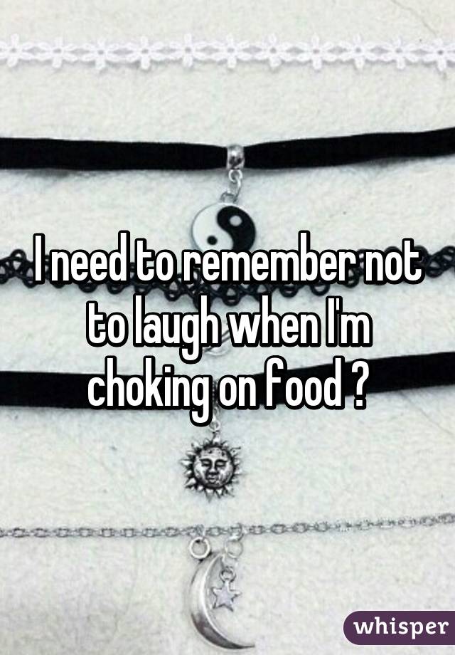 I need to remember not to laugh when I'm choking on food 😳