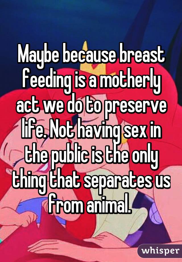 Maybe because breast feeding is a motherly act we do to preserve life. Not having sex in the public is the only thing that separates us from animal. 