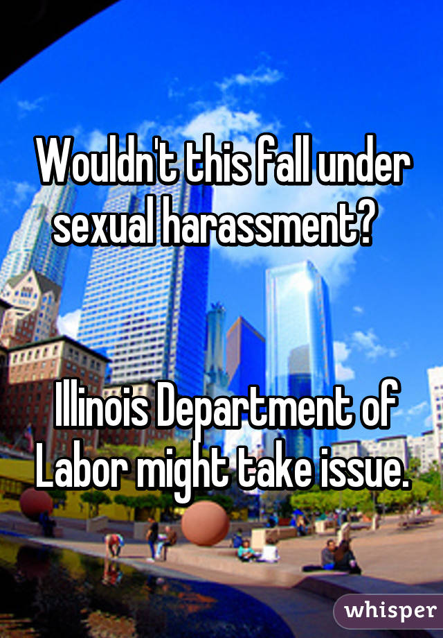 Wouldn't this fall under sexual harassment?  


 Illinois Department of Labor might take issue.