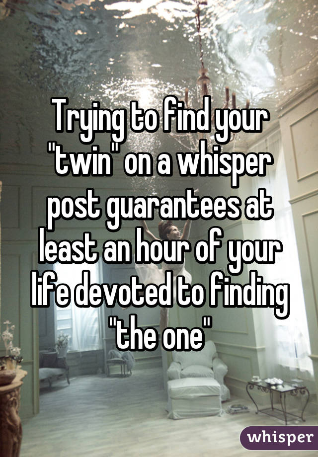 Trying to find your "twin" on a whisper post guarantees at least an hour of your life devoted to finding "the one"