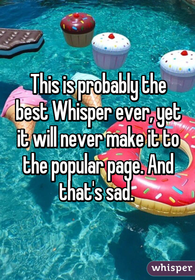 This is probably the best Whisper ever, yet it will never make it to the popular page. And that's sad. 