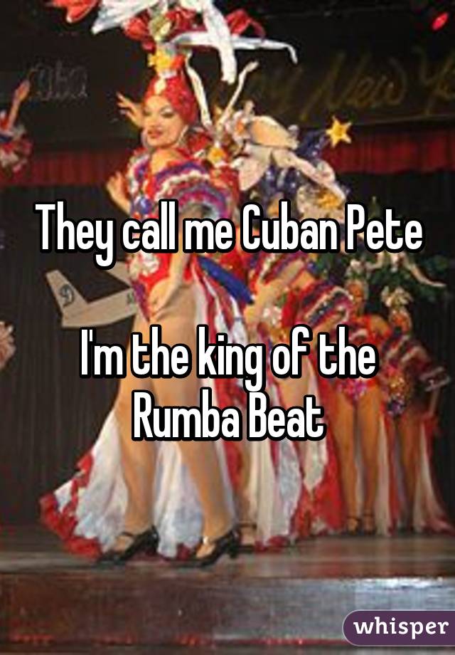 They call me Cuban Pete

I'm the king of the
Rumba Beat