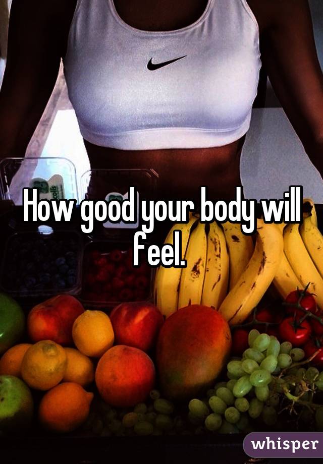 How good your body will feel. 