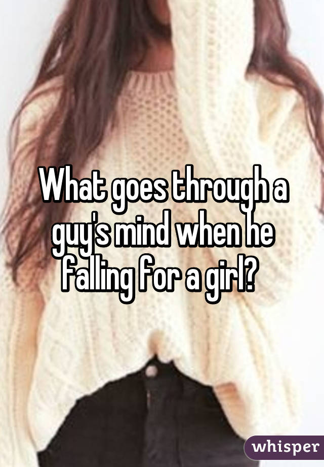 What goes through a guy's mind when he falling for a girl? 