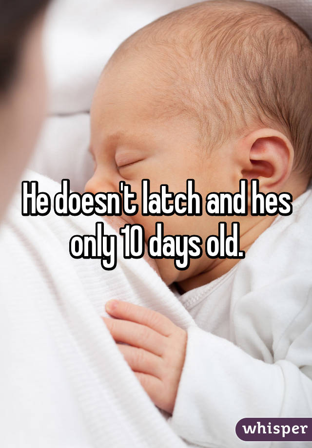 He doesn't latch and hes only 10 days old.