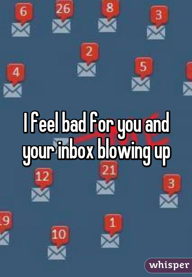 I feel bad for you and your inbox blowing up