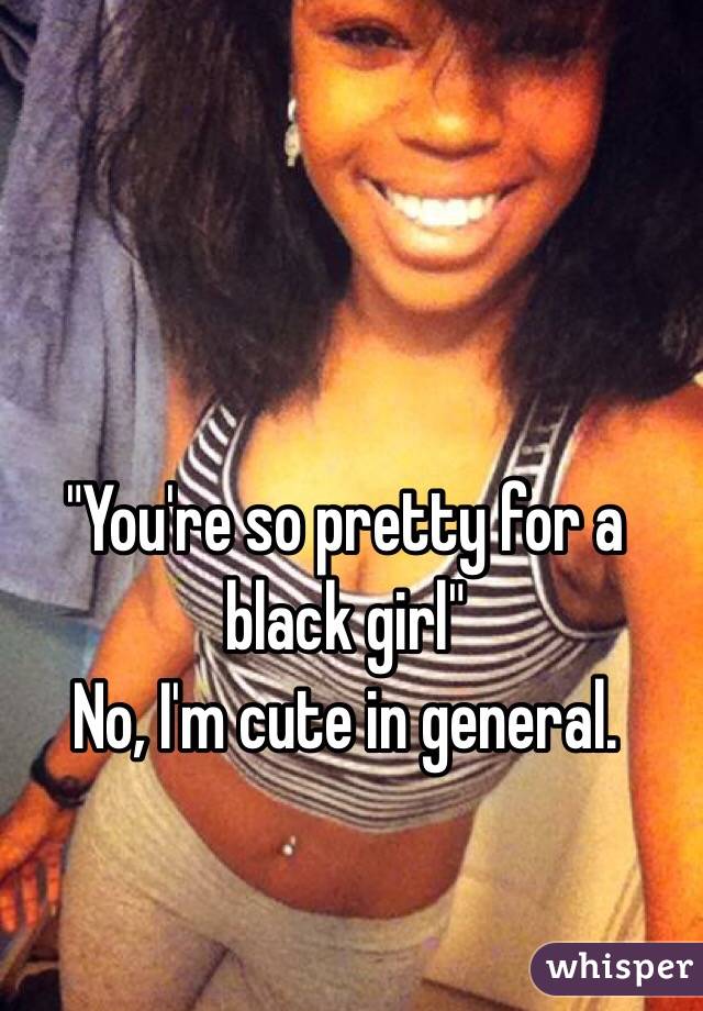  "You're so pretty for a black girl"
No, I'm cute in general. 