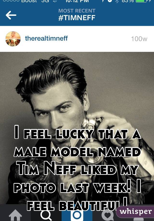 I feel lucky that a male model named Tim Neff liked my photo last week! I feel beautiful! 