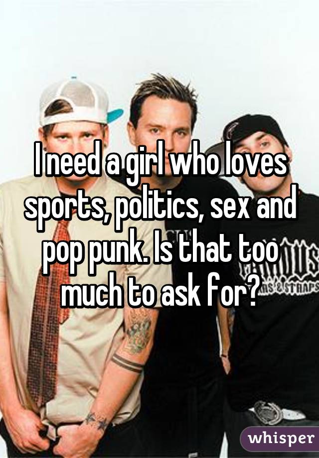 I need a girl who loves sports, politics, sex and pop punk. Is that too much to ask for?