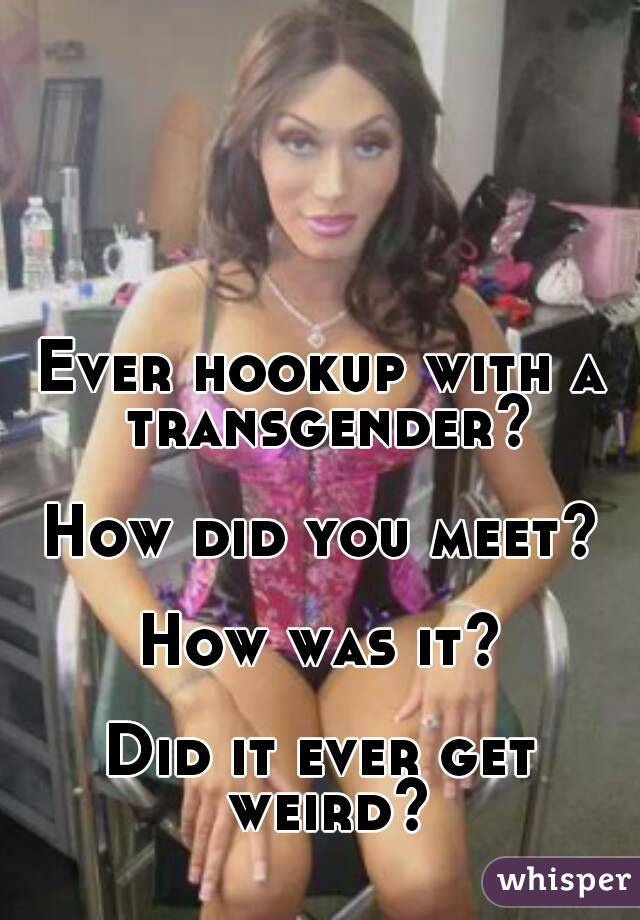 Ever hookup with a transgender?

How did you meet?

How was it?

Did it ever get weird?