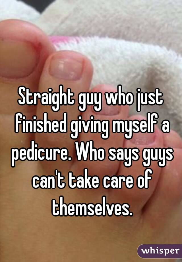 Straight guy who just finished giving myself a pedicure. Who says guys can't take care of themselves.