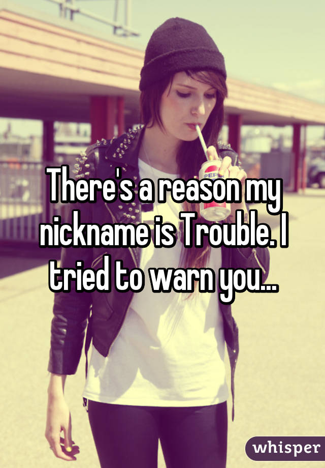 There's a reason my nickname is Trouble. I tried to warn you...