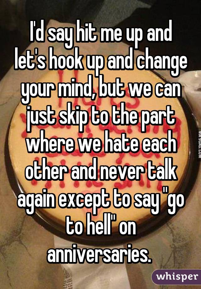 I'd say hit me up and let's hook up and change your mind, but we can just skip to the part where we hate each other and never talk again except to say "go to hell" on anniversaries. 