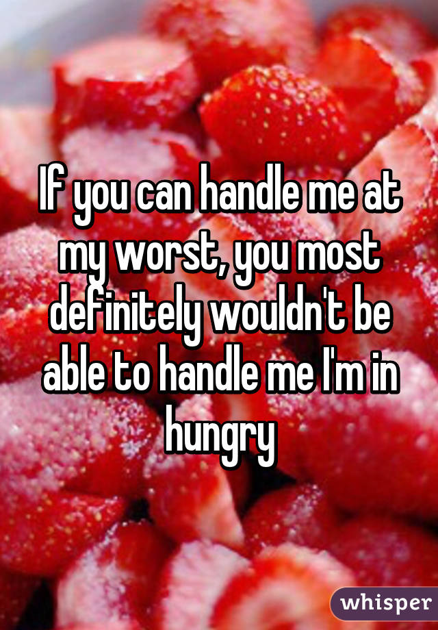 If you can handle me at my worst, you most definitely wouldn't be able to handle me I'm in hungry