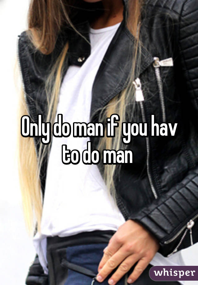 Only do man if you hav to do man 