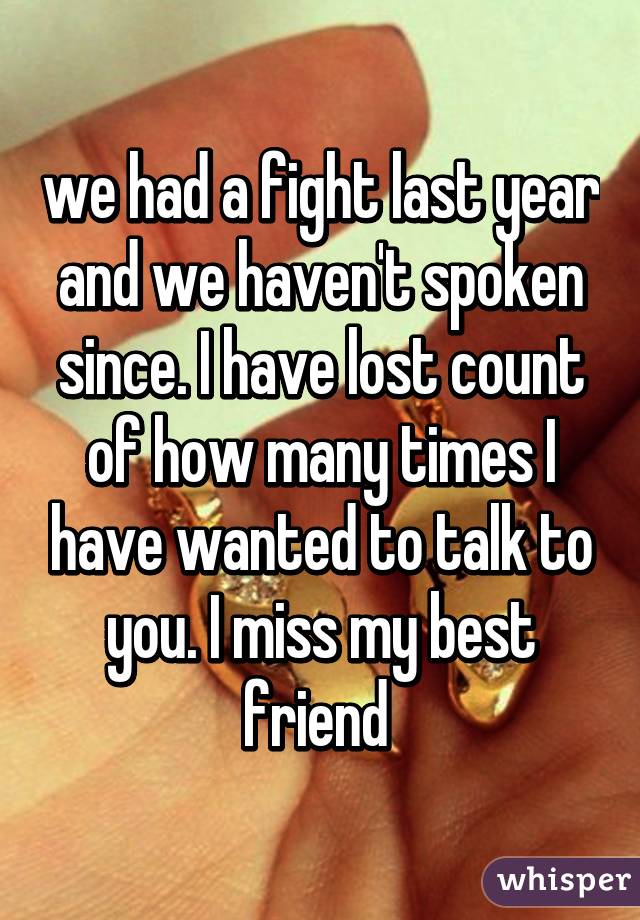 we had a fight last year and we haven't spoken since. I have lost count of how many times I have wanted to talk to you. I miss my best friend 