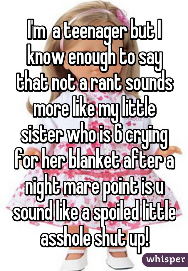 I'm  a teenager but I know enough to say that not a rant sounds more like my little sister who is 6 crying for her blanket after a night mare point is u sound like a spoiled little asshole shut up!