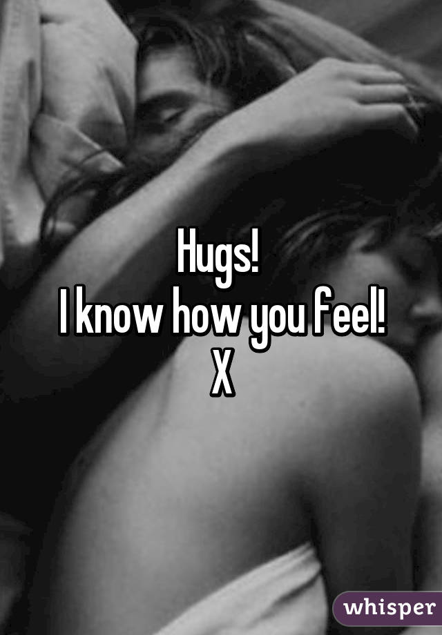 Hugs! 
I know how you feel!
X