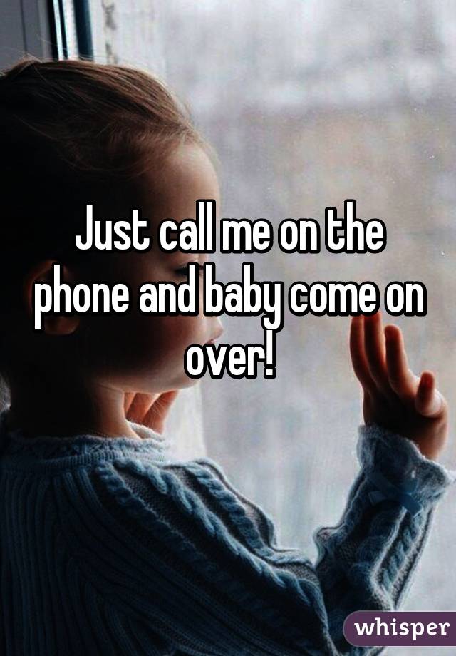 Just call me on the phone and baby come on over!
