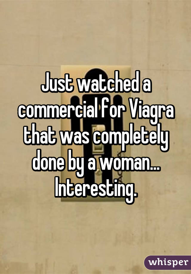 Just watched a commercial for Viagra that was completely done by a woman... Interesting.