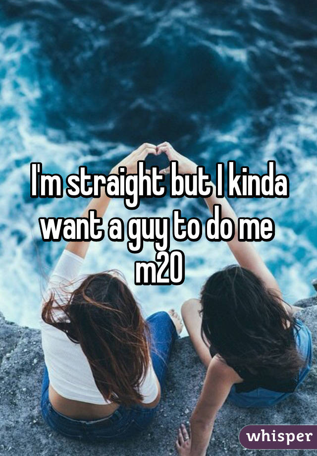 I'm straight but I kinda want a guy to do me  m20