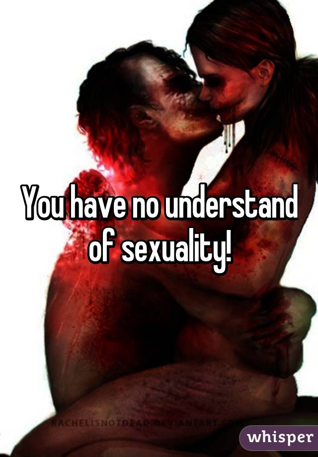 You have no understand of sexuality!