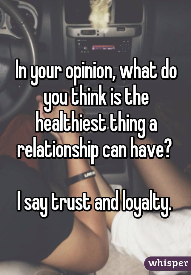 In your opinion, what do you think is the healthiest thing a relationship can have? 

I say trust and loyalty. 