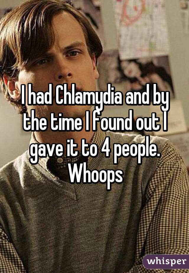 I had Chlamydia and by the time I found out I gave it to 4 people. Whoops