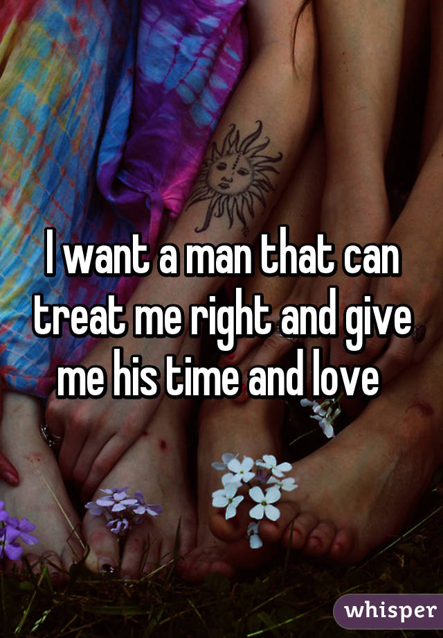 I want a man that can treat me right and give me his time and love 