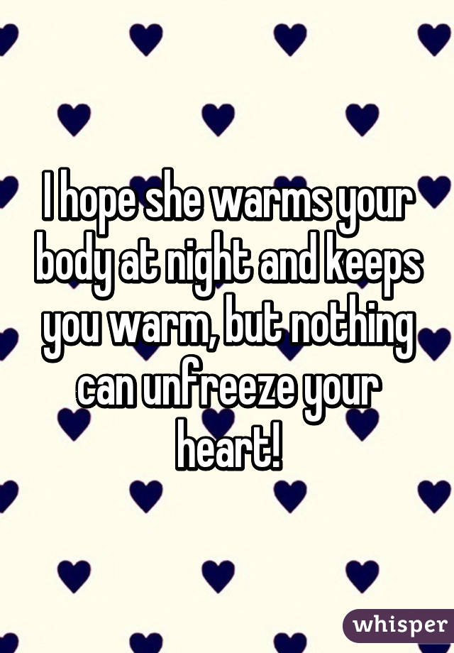 I hope she warms your body at night and keeps you warm, but nothing can unfreeze your heart!