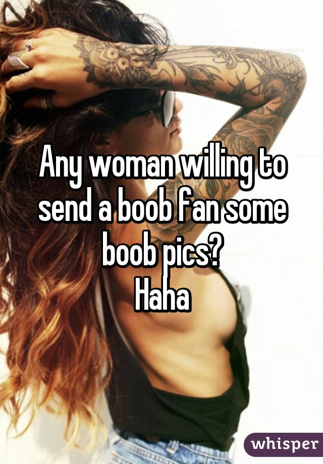 Any woman willing to send a boob fan some boob pics?
Haha