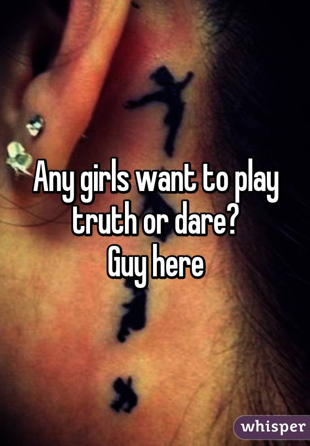 Any girls want to play truth or dare?
Guy here