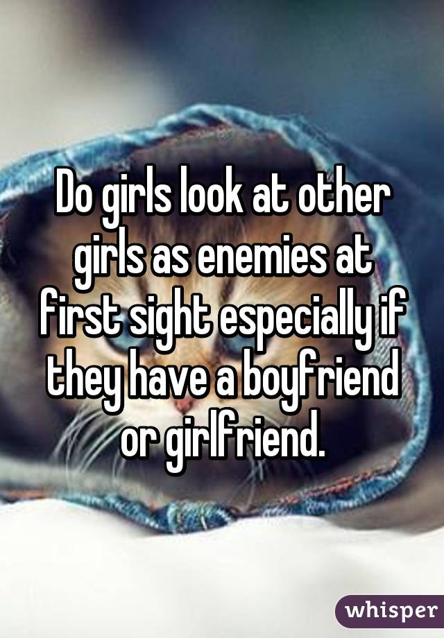 Do girls look at other girls as enemies at first sight especially if they have a boyfriend or girlfriend.