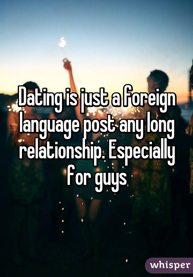 Dating is just a foreign language post any long relationship. Especially for guys