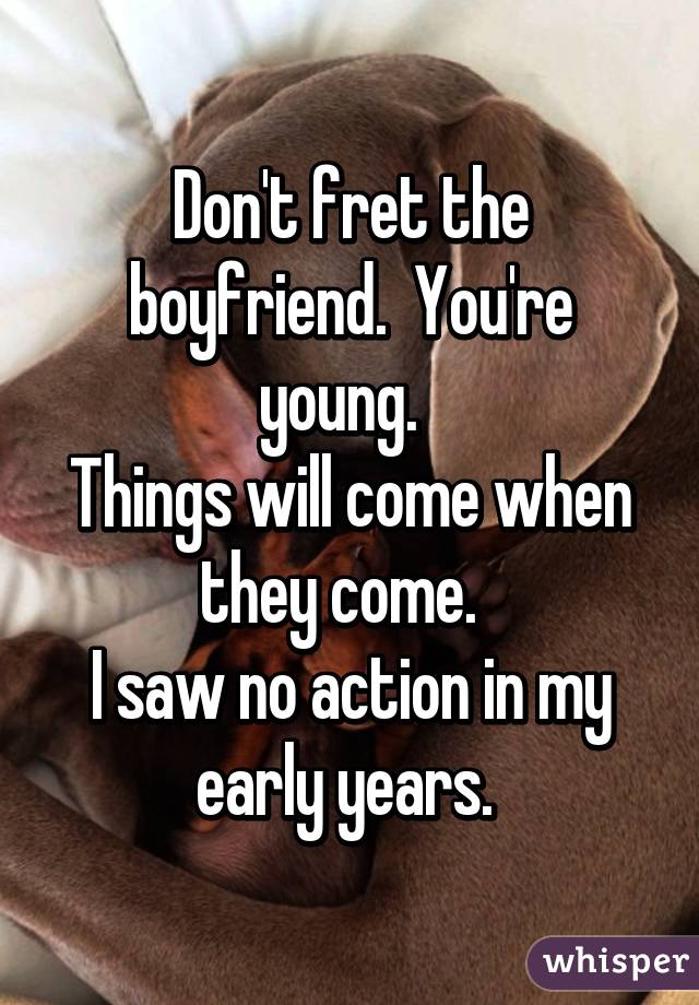 Don't fret the boyfriend.  You're young.  
Things will come when they come.  
I saw no action in my early years. 