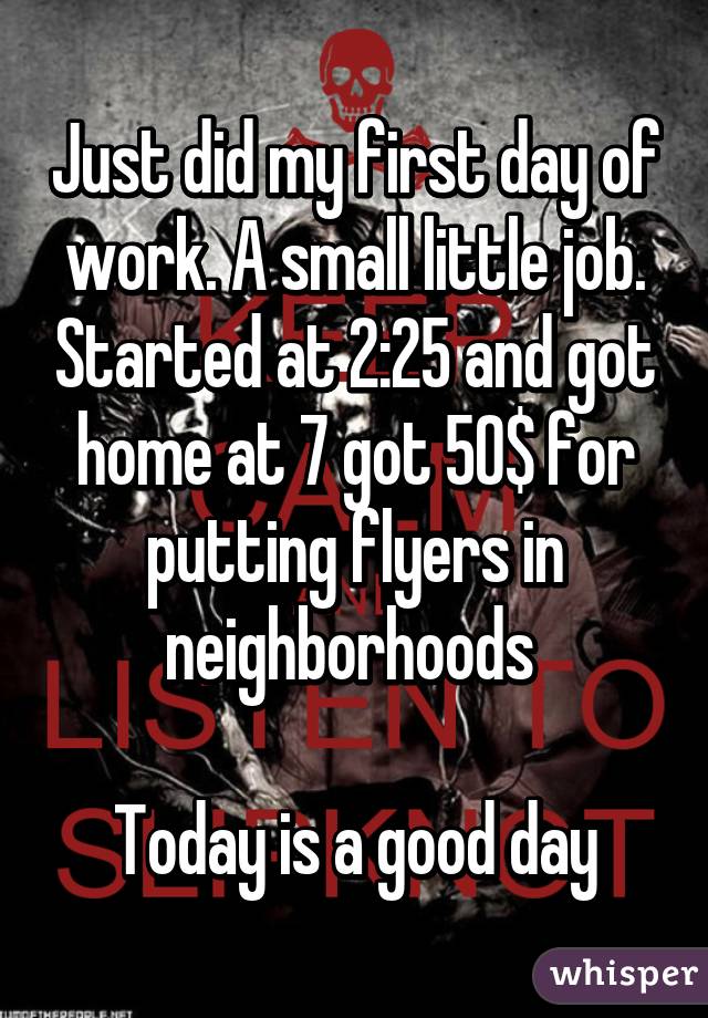 Just did my first day of work. A small little job. Started at 2:25 and got home at 7 got 50$ for putting flyers in neighborhoods 

Today is a good day