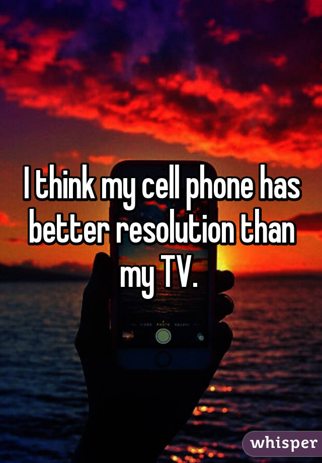 I think my cell phone has better resolution than my TV. 