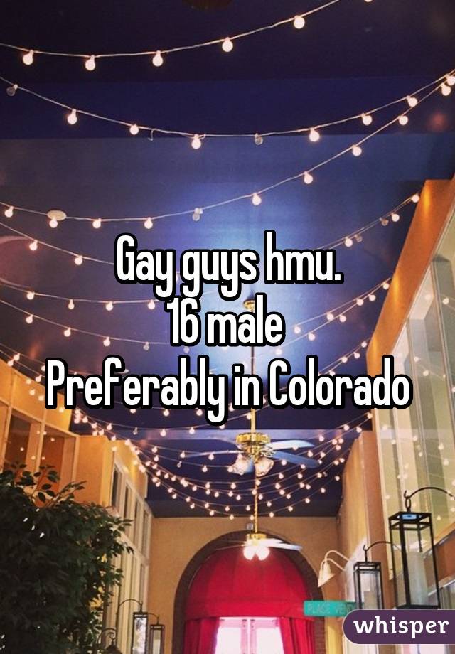 Gay guys hmu.
16 male 
Preferably in Colorado